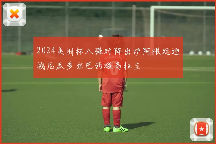 2024美洲杯八强对阵出炉阿根廷迎战厄瓜多尔巴西碰乌拉圭