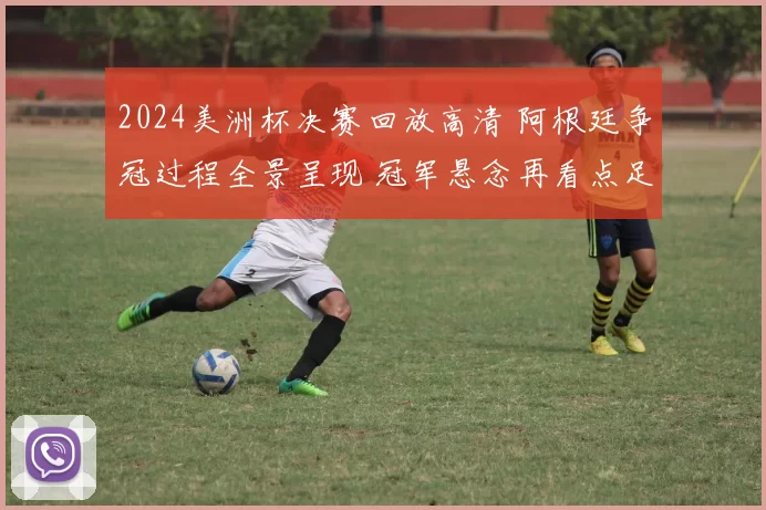 2024美洲杯决赛回放高清 阿根廷争冠过程全景呈现 冠军悬念再看点足