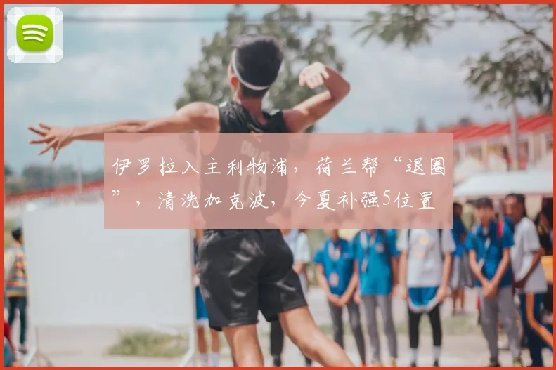伊罗拉入主利物浦，荷兰帮“退圈”，清洗加克波，今夏补强5位置