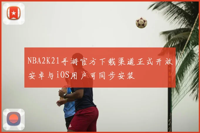 NBA2K21手游官方下载渠道正式开放安卓与iOS用户可同步安装