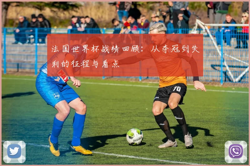 法国世界杯战绩回顾:从夺冠到失利的征程与看点