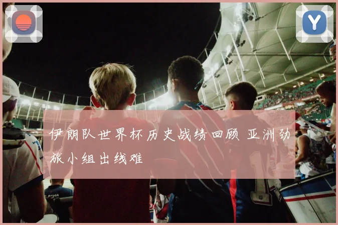 伊朗队世界杯历史战绩回顾 亚洲劲旅小组出线难