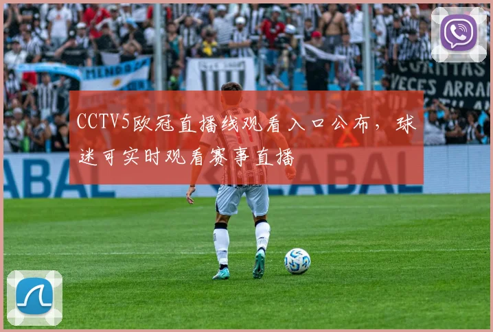 CCTV5欧冠直播线观看入口公布,球迷可实时观看赛事直播