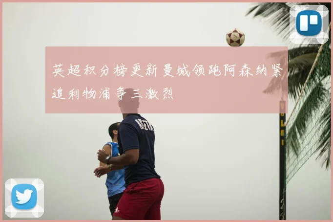 英超积分榜更新曼城领跑阿森纳紧追利物浦争三激烈