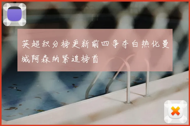 英超积分榜更新前四争夺白热化曼城阿森纳紧追榜首