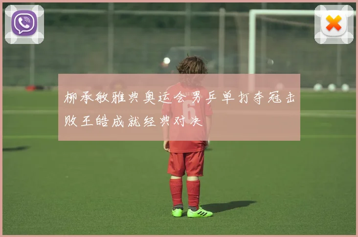 柳承敏雅典奥运会男乒单打夺冠击败王皓成就经典对决