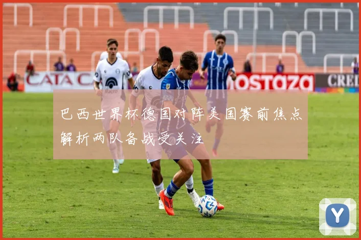 巴西世界杯德国对阵美国赛前焦点解析两队备战受关注