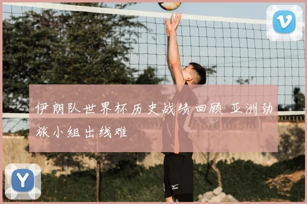 伊朗队世界杯历史战绩回顾 亚洲劲旅小组出线难