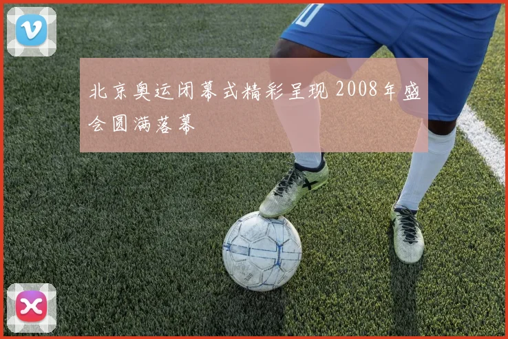 北京奥运闭幕式精彩呈现 2008年盛会圆满落幕