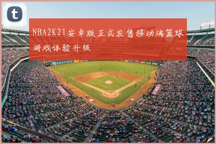 NBA2K21安卓版正式发售移动端篮球游戏体验升级
