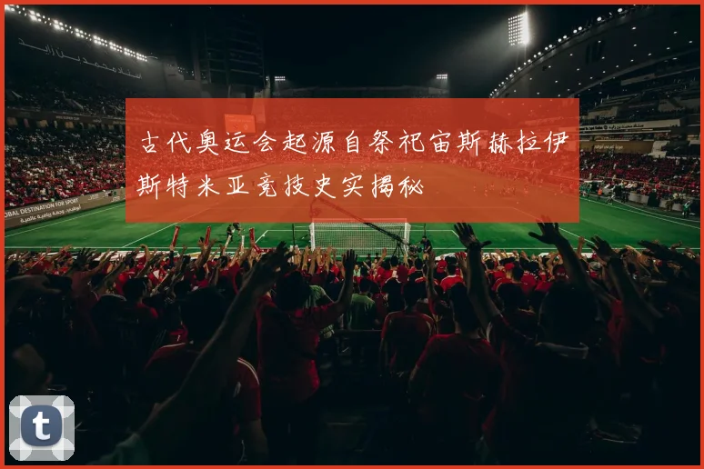 古代奥运会起源自祭祀宙斯赫拉伊斯特米亚竞技史实揭秘