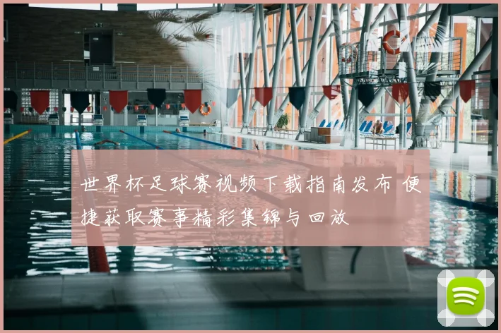 世界杯足球赛视频下载指南发布 便捷获取赛事精彩集锦与回放