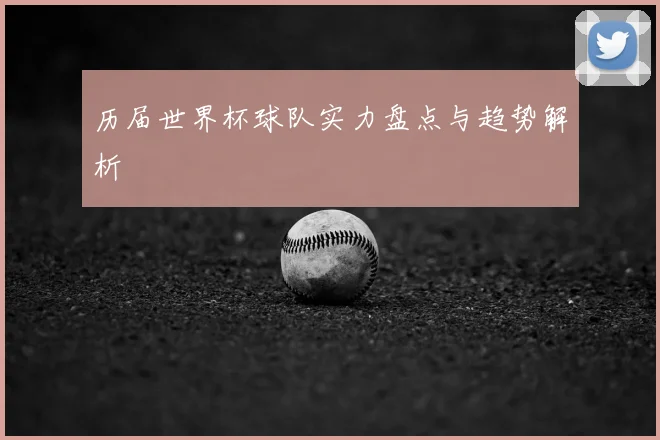 历届世界杯球队实力盘点与趋势解析