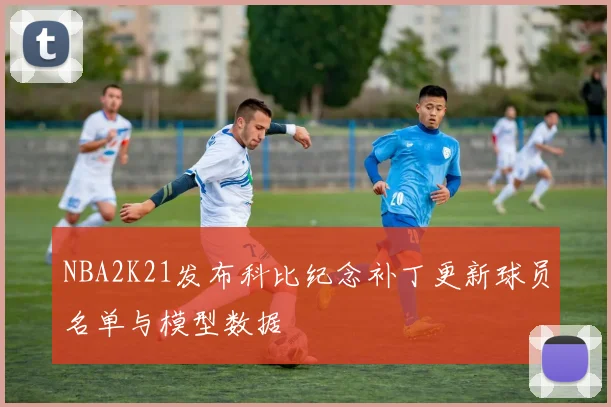 NBA2K21发布科比纪念补丁更新球员名单与模型数据