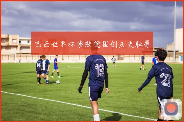 巴西世界杯惨败德国创历史耻辱