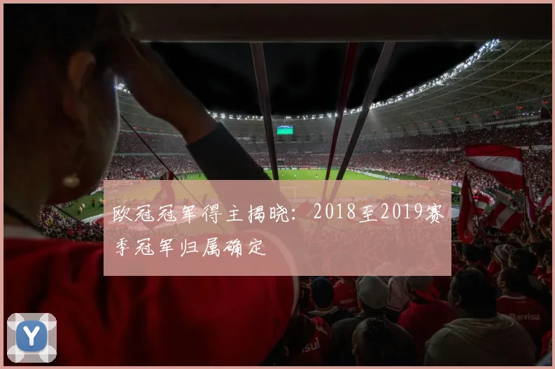 欧冠冠军得主揭晓:2018至2019赛季冠军归属确定