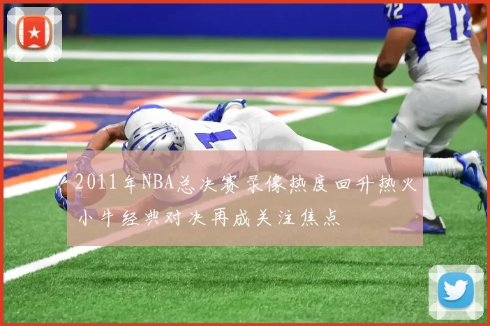 2011年NBA总决赛录像热度回升热火小牛经典对决再成关注焦点
