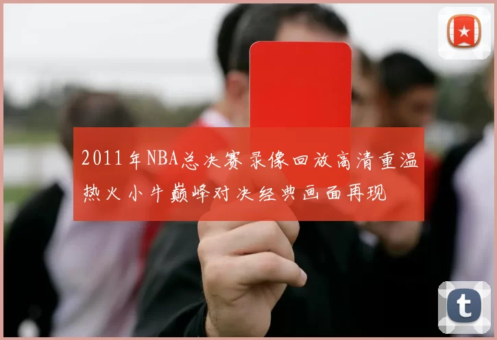 2011年NBA总决赛录像回放高清重温热火小牛巅峰对决经典画面再现