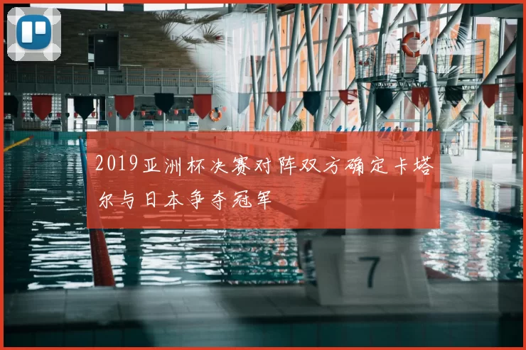 2019亚洲杯决赛对阵双方确定卡塔尔与日本争夺冠军