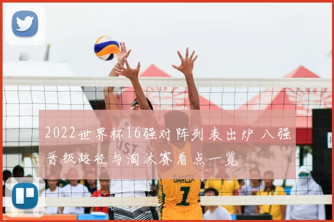 2022世界杯16强对阵列表出炉 八强晋级路径与淘汰赛看点一览