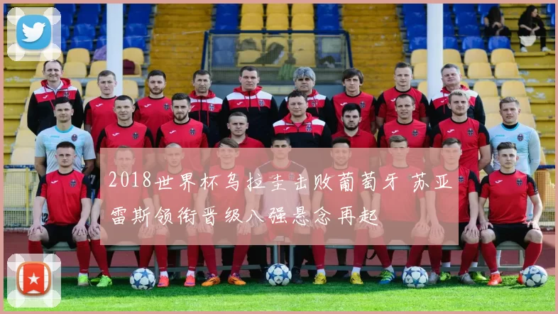 2018世界杯乌拉圭击败葡萄牙 苏亚雷斯领衔晋级八强悬念再起