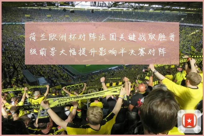 荷兰欧洲杯对阵法国关键战取胜晋级前景大幅提升影响半决赛对阵