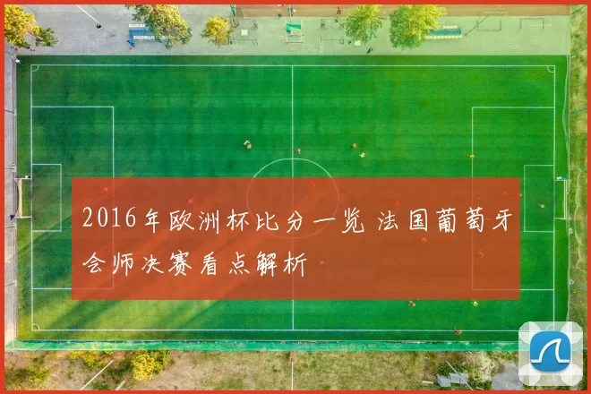 2016年欧洲杯比分一览 法国葡萄牙会师决赛看点解析
