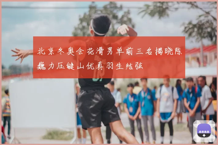 北京冬奥会花滑男单前三名揭晓陈巍力压键山优真羽生结弦