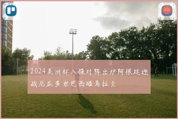 2024美洲杯八强对阵出炉阿根廷迎战厄瓜多尔巴西碰乌拉圭