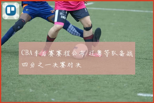 CBA季后赛赛程公布 辽粤等队备战四分之一决赛对决