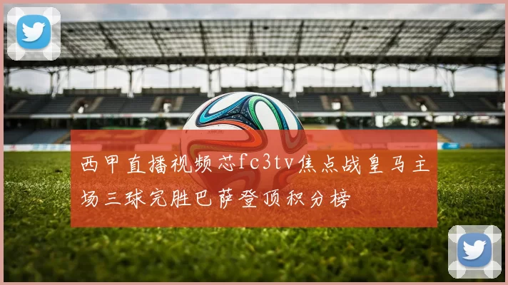 西甲直播视频芯fc3tv焦点战皇马主场三球完胜巴萨登顶积分榜