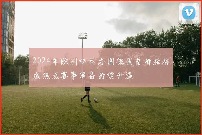 2024年欧洲杯举办国德国首都柏林成焦点赛事筹备持续升温