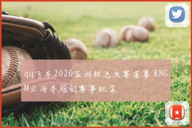 qq飞车2020亚洲杯总决赛落幕 RNGM云海夺冠创赛事纪录