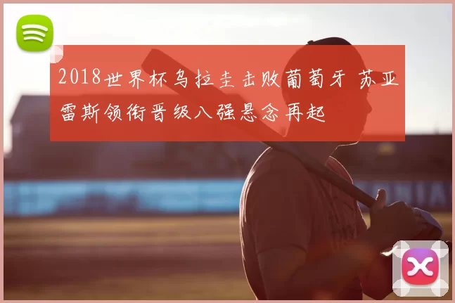 2018世界杯乌拉圭击败葡萄牙 苏亚雷斯领衔晋级八强悬念再起