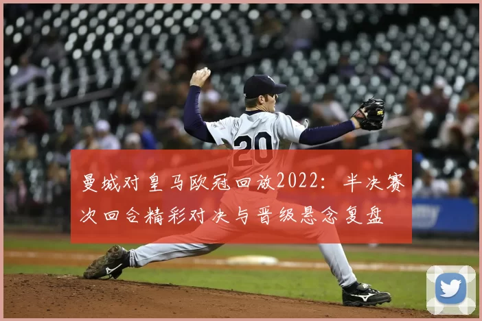 曼城对皇马欧冠回放2022：半决赛次回合精彩对决与晋级悬念复盘