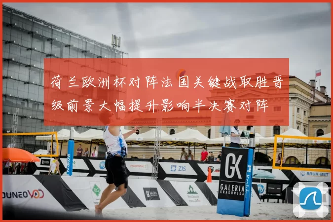 荷兰欧洲杯对阵法国关键战取胜晋级前景大幅提升影响半决赛对阵