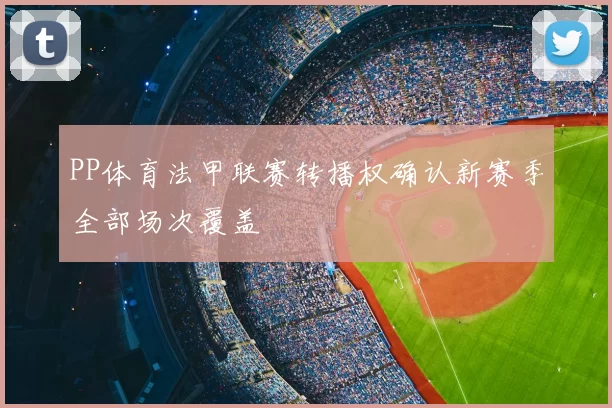 PP体育法甲联赛转播权确认新赛季全部场次覆盖