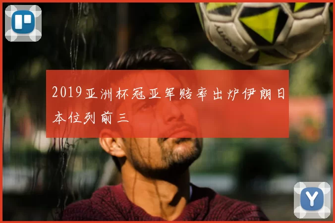 2019亚洲杯冠亚军赔率出炉伊朗日本位列前三
